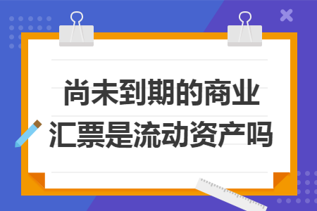 尚未到期的商业汇票是流动资产吗 尚未到期的商业汇票是流动资产吗