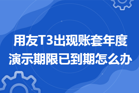 用友T3出现账套年度演示期限已到期怎么办 用友T3出现账套年度演示期限已到期怎么办