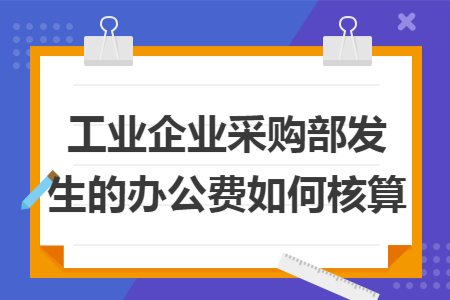 工业企业采购部发生的办公费如何核算 工业企业采购部发生的办公费如何核算
