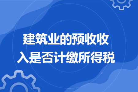 建筑业的预收收入是否计缴所得税 建筑业的预收收入是否计缴所得税