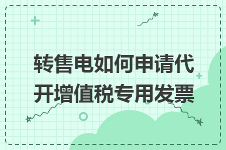 转售电如何申请代开增值税专用发票 转售电如何申请代开增值税专用发票