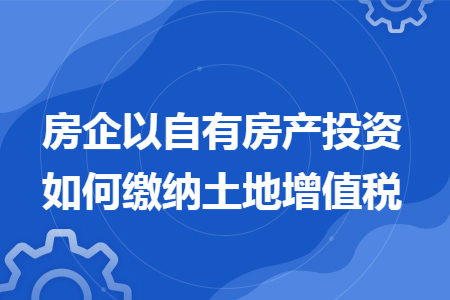 房企以自有房产投资如何缴纳土地增值税 房企以自有房产投资如何缴纳土地增值税