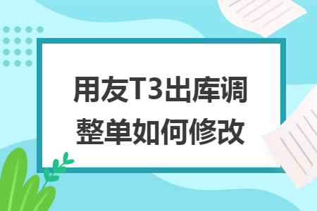 用友T3出库调整单如何修改 用友T3出库调整单如何修改
