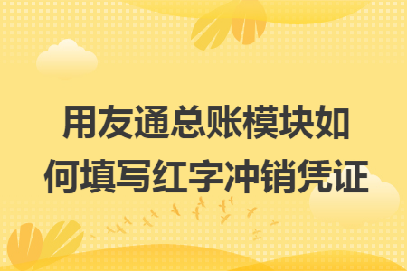 用友通总账模块如何填写红字冲销凭证 用友通总账模块如何填写红字冲销凭证