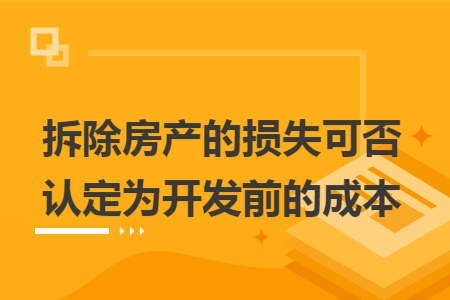 拆除房产的损失可否认定为开发前的成本