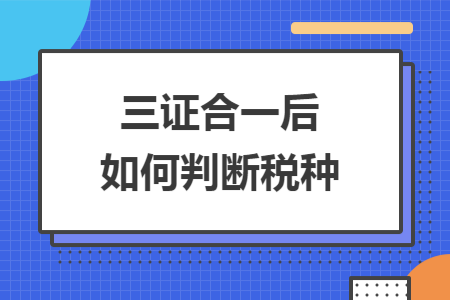 三证合一后如何判断税种