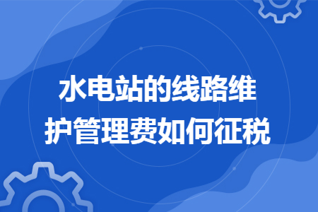 水电站的线路维护管理费如何征税