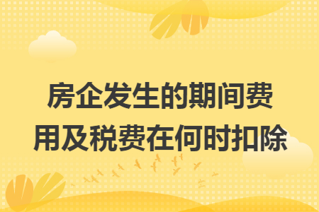 房企发生的期间费用及税费在何时扣除