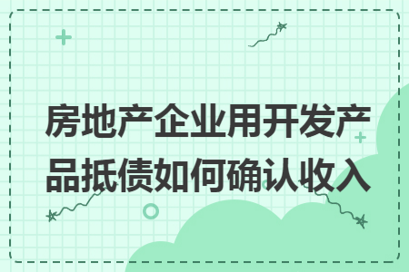 房地产企业用开发产品抵债如何确认收入