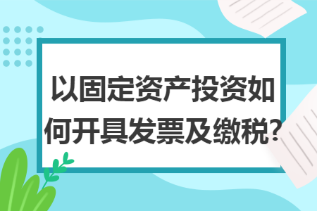以固定资产投资如何开具发票及缴税?