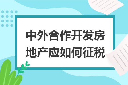 中外合作开发房地产应如何征税
