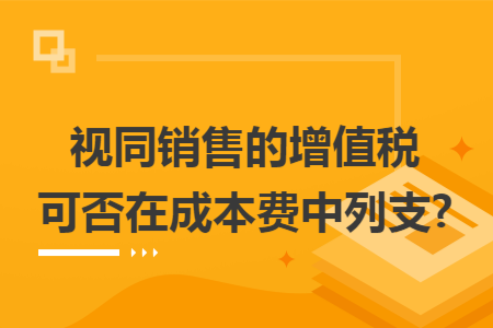 视同销售的增值税可否在成本费中列支?