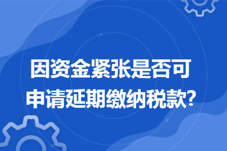 因资金紧张是否可申请延期缴纳税款?