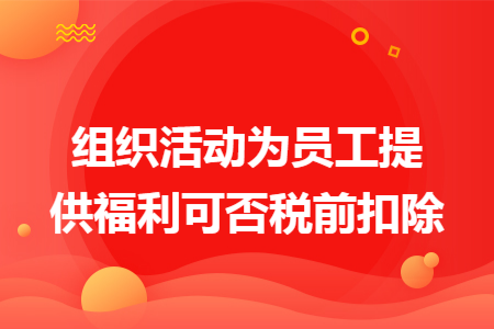 组织活动为员工提供福利可否税前扣除