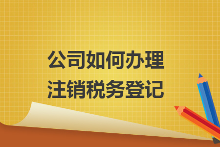 公司如何办理注销税务登记