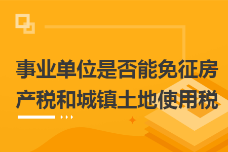 事业单位是否能免征房产税和城镇土地使用税