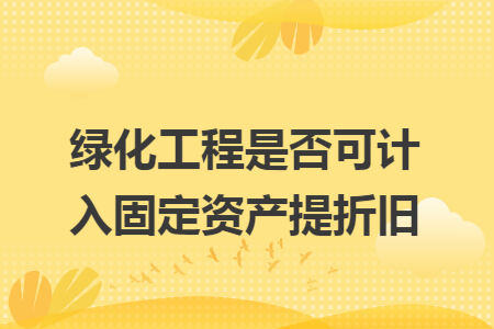 绿化工程是否可计入固定资产提折旧