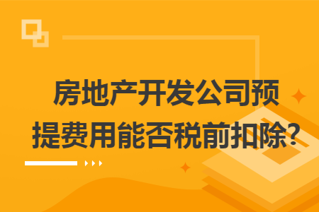 房地产开发公司预提费用能否税前扣除?