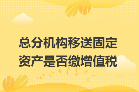总分机构移送固定资产是否缴增值税