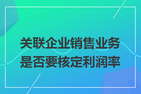 关联企业销售业务是否要核定利润率