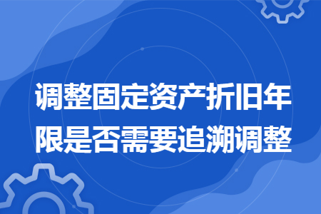 调整固定资产折旧年限是否需要追溯调整