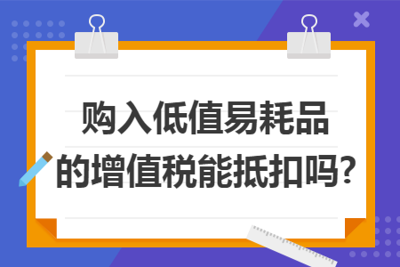 购入低值易耗品的增值税能抵扣吗?