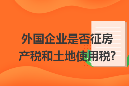 外国企业是否征房产税和土地使用税?