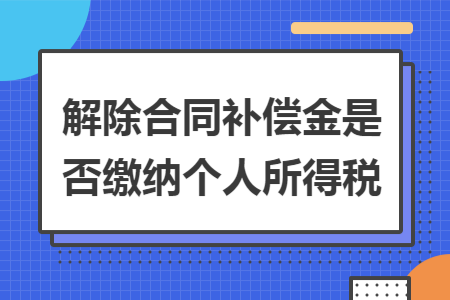 解除合同补偿金是否缴纳个人所得税 解除合同补偿金是否缴纳个人所得税