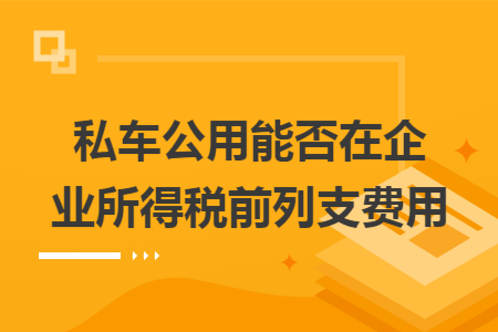 私车公用能否在企业所得税前列支费用 私车公用能否在企业所得税前列支费用