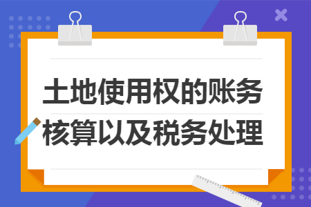 土地使用权的账务核算以及税务处理