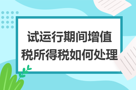试运行期间增值税所得税如何处理