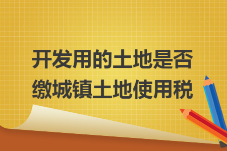 开发用的土地是否缴城镇土地使用税