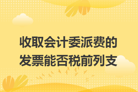 收取会计委派费的发票能否税前列支