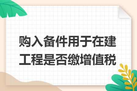 购入备件用于在建工程是否缴增值税