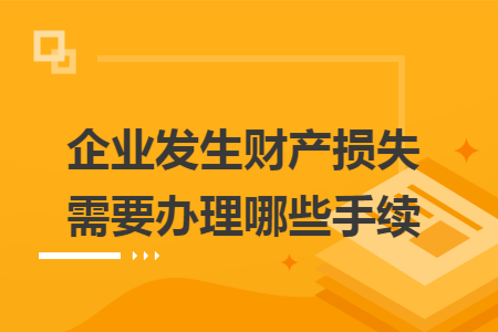 企业发生财产损失需要办理哪些手续