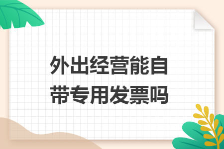 外出经营能自带专用发票吗