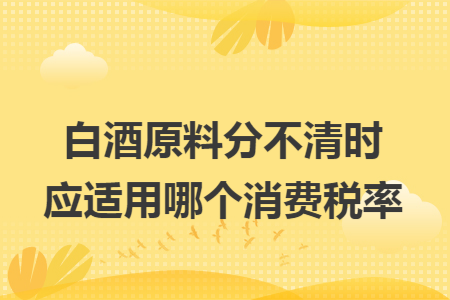 白酒原料分不清时应适用哪个消费税率