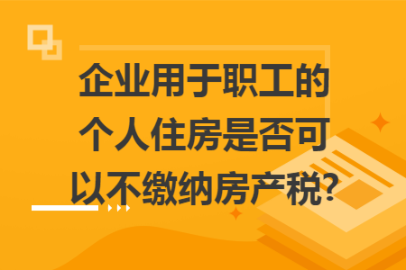 企业用于职工的个人住房是否可以不缴纳房产税?
