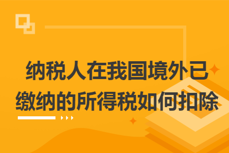 纳税人在我国境外已缴纳的所得税如何扣除