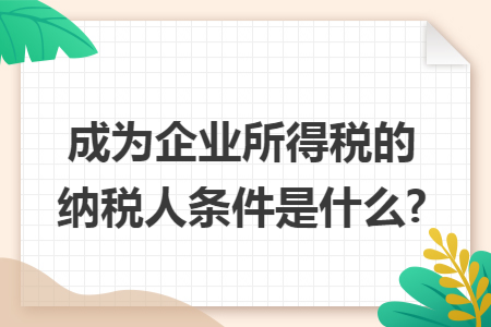 成为企业所得税的纳税人条件是什么?