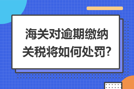 海关对逾期缴纳关税将如何处罚?