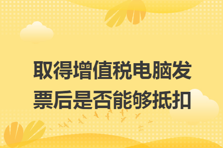 取得增值税电脑发票后是否能够抵扣