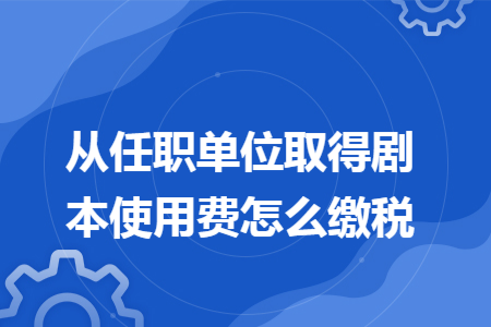 从任职单位取得剧本使用费怎么缴税