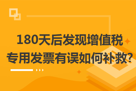 180天后发现增值税专用发票有误如何补救?