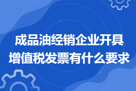 成品油经销企业开具增值税发票有什么要求