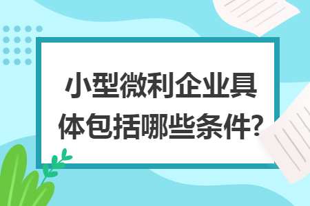 小型微利企业具体包括哪些条件? 小型微利企业具体包括哪些条件?