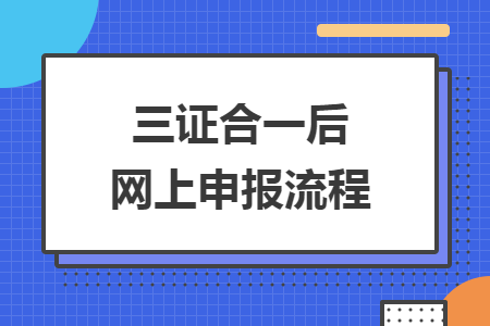 三证合一后网上申报流程 三证合一后网上申报流程