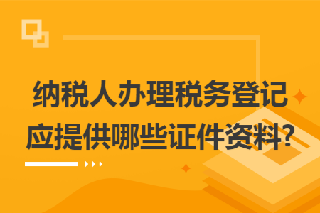 纳税人办理税务登记应提供哪些证件资料?