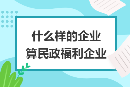 什么样的企业算民政福利企业