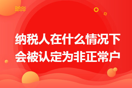 纳税人在什么情况下会被认定为非正常户